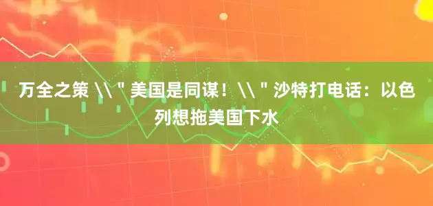 万全之策 \＂美国是同谋！\＂沙特打电话：以色列想拖美国下水