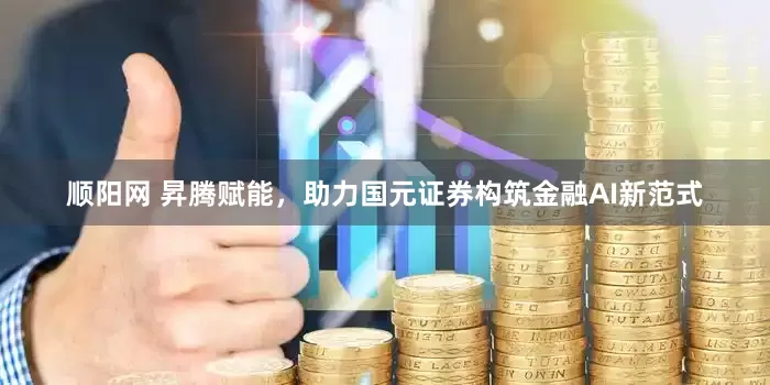 顺阳网 昇腾赋能，助力国元证券构筑金融AI新范式