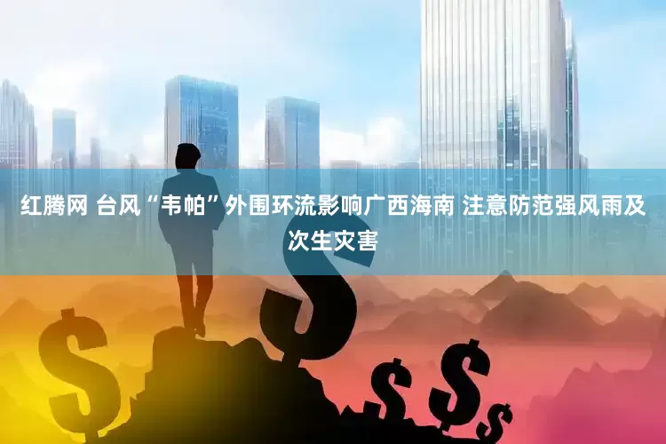红腾网 台风“韦帕”外围环流影响广西海南 注意防范强风雨及次生灾害