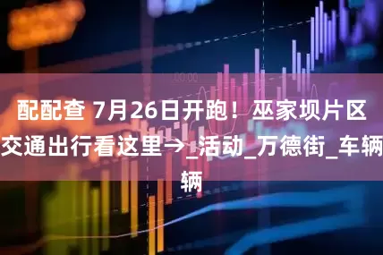 配配查 7月26日开跑！巫家坝片区交通出行看这里→_活动_万德街_车辆