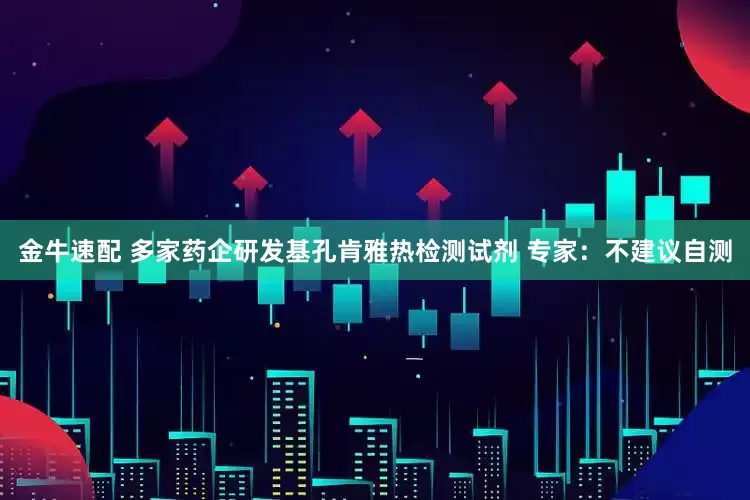 金牛速配 多家药企研发基孔肯雅热检测试剂 专家：不建议自测