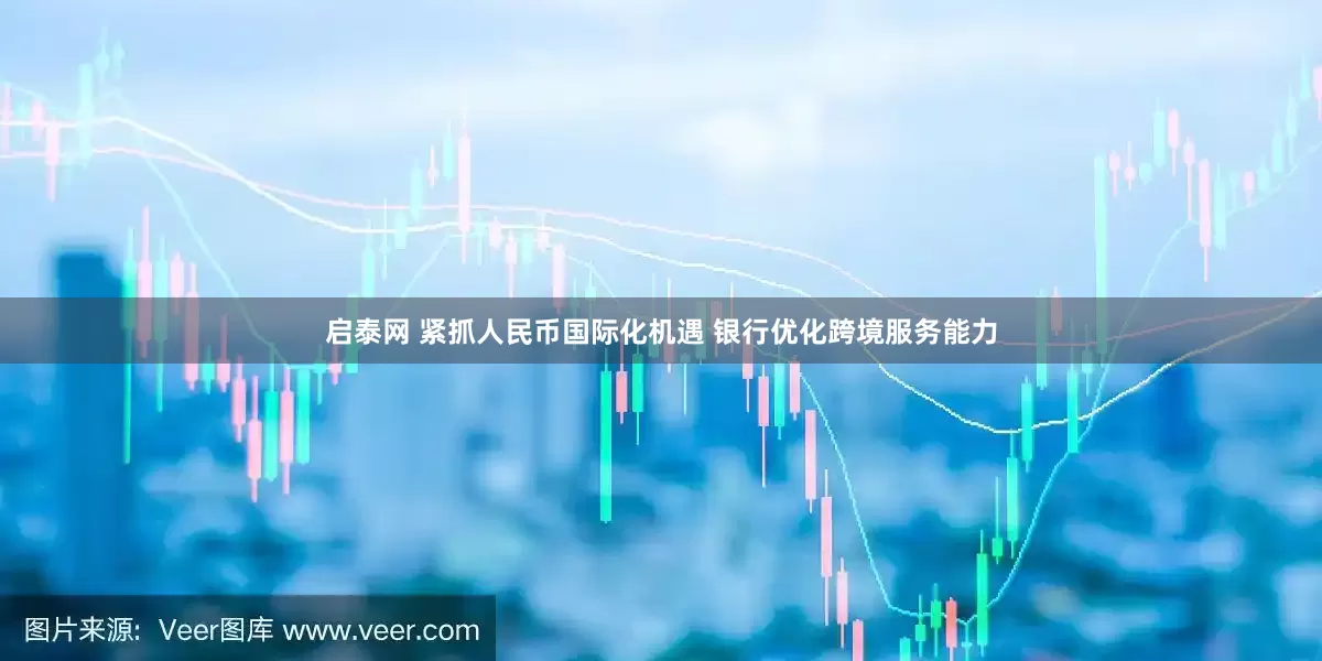 启泰网 紧抓人民币国际化机遇 银行优化跨境服务能力