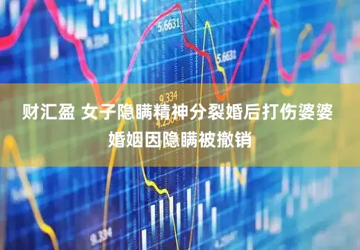 财汇盈 女子隐瞒精神分裂婚后打伤婆婆 婚姻因隐瞒被撤销