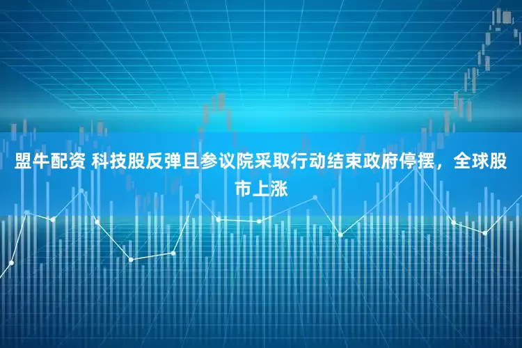 盟牛配资 科技股反弹且参议院采取行动结束政府停摆，全球股市上涨