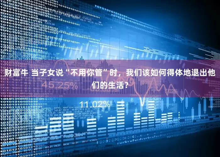 财富牛 当子女说“不用你管”时，我们该如何得体地退出他们的生活？