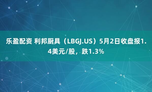 乐盈配资 利邦厨具（LBGJ.US）5月2日收盘报1.4美元/股，跌1.3%