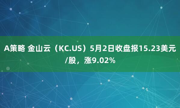 A策略 金山云（KC.US）5月2日收盘报15.23美元/股，涨9.02%