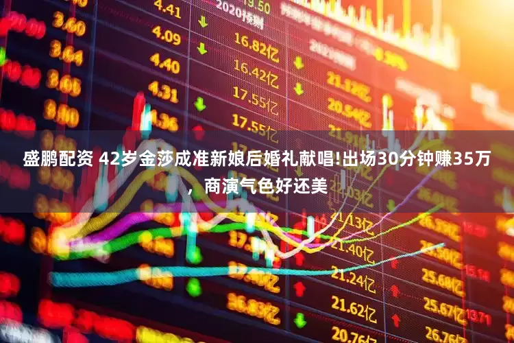 盛鹏配资 42岁金莎成准新娘后婚礼献唱!出场30分钟赚35万，商演气色好还美