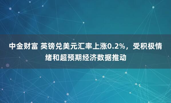 中金财富 英镑兑美元汇率上涨0.2%，受积极情绪和超预期经济数据推动