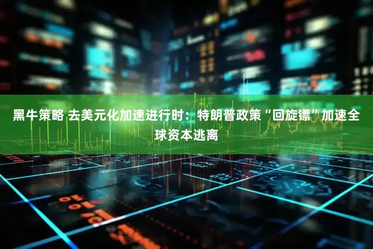 黑牛策略 去美元化加速进行时：特朗普政策“回旋镖”加速全球资本逃离