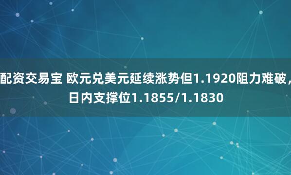 配资交易宝 欧元兑美元延续涨势但1.1920阻力难破，日内支撑位1.1855/1.1830