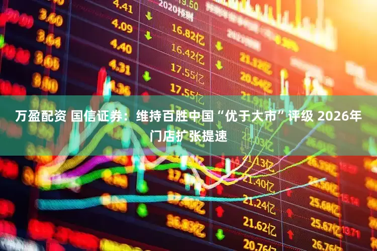 万盈配资 国信证券：维持百胜中国“优于大市”评级 2026年门店扩张提速