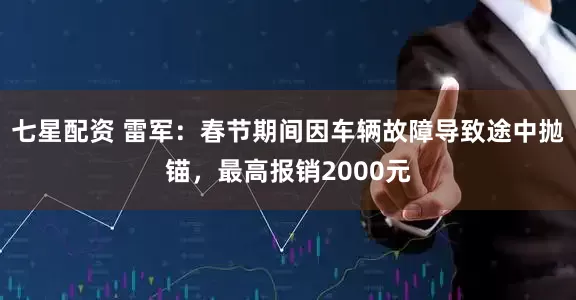 七星配资 雷军：春节期间因车辆故障导致途中抛锚，最高报销2000元