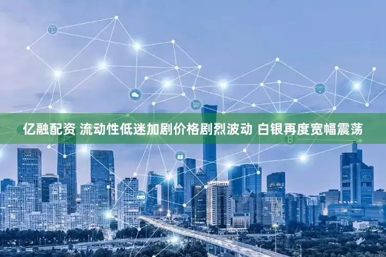 亿融配资 流动性低迷加剧价格剧烈波动 白银再度宽幅震荡
