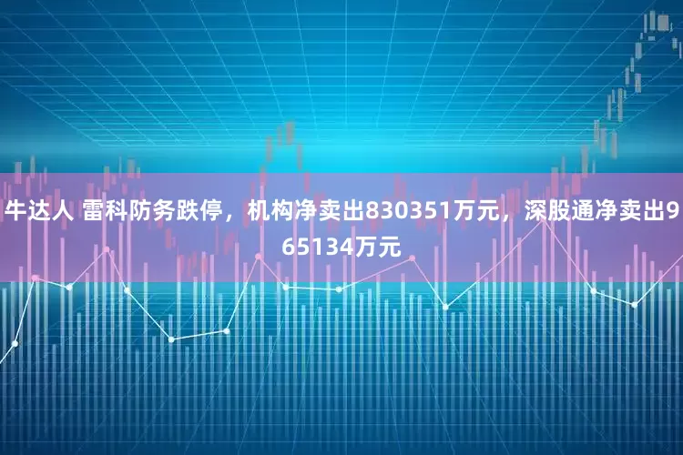 牛达人 雷科防务跌停，机构净卖出830351万元，深股通净卖出965134万元