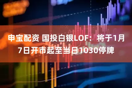 申宝配资 国投白银LOF：将于1月7日开市起至当日1030停牌