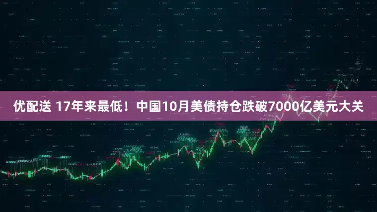 优配送 17年来最低！中国10月美债持仓跌破7000亿美元大关