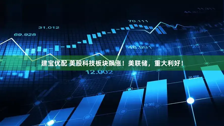 建宝优配 美股科技板块飙涨！美联储，重大利好！