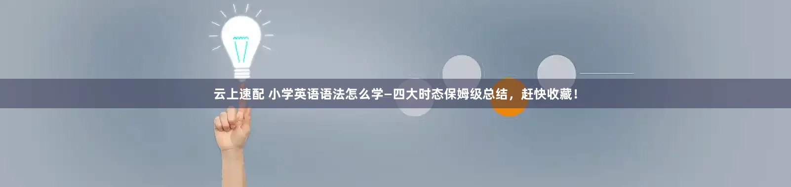 云上速配 小学英语语法怎么学—四大时态保姆级总结，赶快收藏！