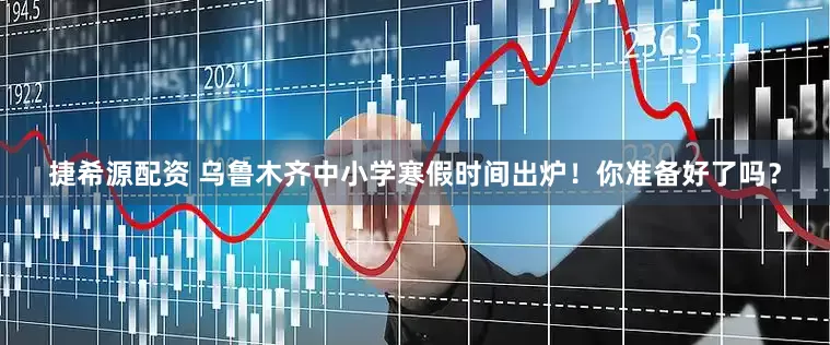 捷希源配资 乌鲁木齐中小学寒假时间出炉！你准备好了吗？