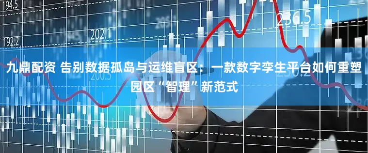 九鼎配资 告别数据孤岛与运维盲区：一款数字孪生平台如何重塑园区“智理”新范式