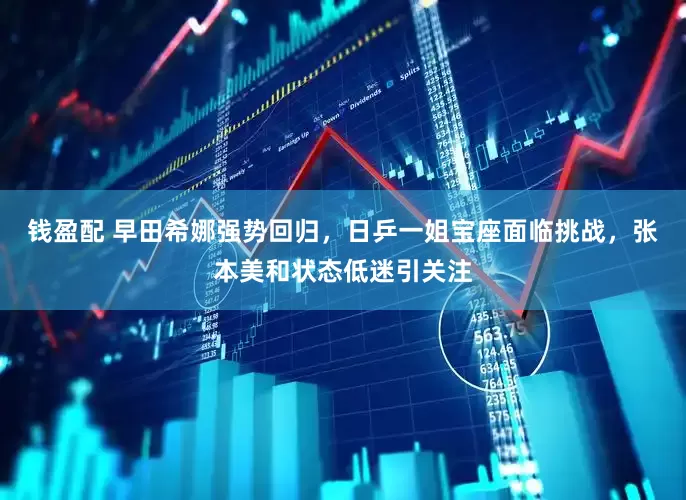钱盈配 早田希娜强势回归，日乒一姐宝座面临挑战，张本美和状态低迷引关注