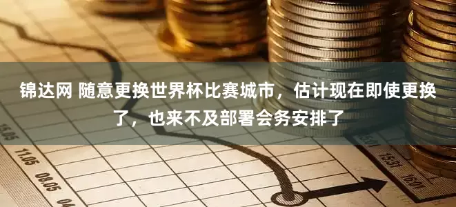 锦达网 随意更换世界杯比赛城市，估计现在即使更换了，也来不及部署会务安排了