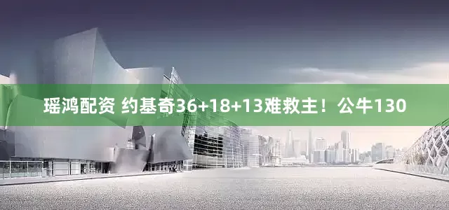 瑶鸿配资 约基奇36+18+13难救主！公牛130
