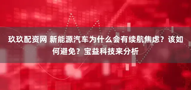 玖玖配资网 新能源汽车为什么会有续航焦虑？该如何避免？宝益科技来分析