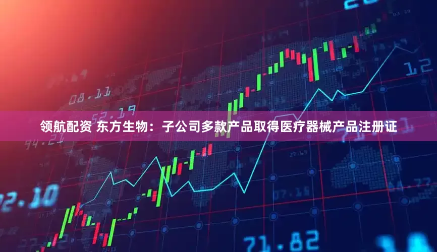 领航配资 东方生物：子公司多款产品取得医疗器械产品注册证