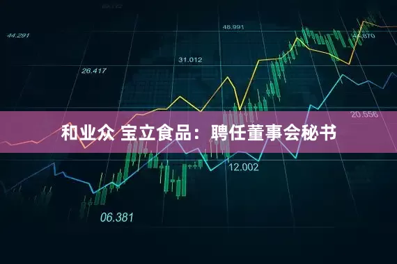 和业众 宝立食品：聘任董事会秘书