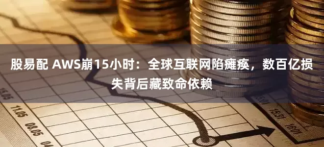 股易配 AWS崩15小时：全球互联网陷瘫痪，数百亿损失背后藏致命依赖