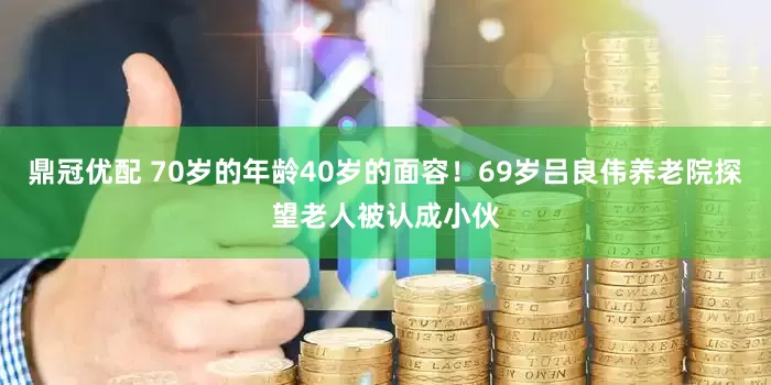 鼎冠优配 70岁的年龄40岁的面容！69岁吕良伟养老院探望老人被认成小伙