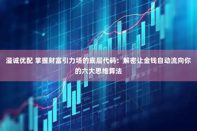 溢诚优配 掌握财富引力场的底层代码：解密让金钱自动流向你的六大思维算法