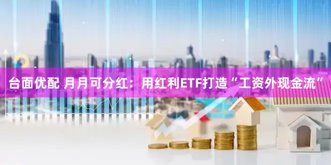 台面优配 月月可分红：用红利ETF打造“工资外现金流”